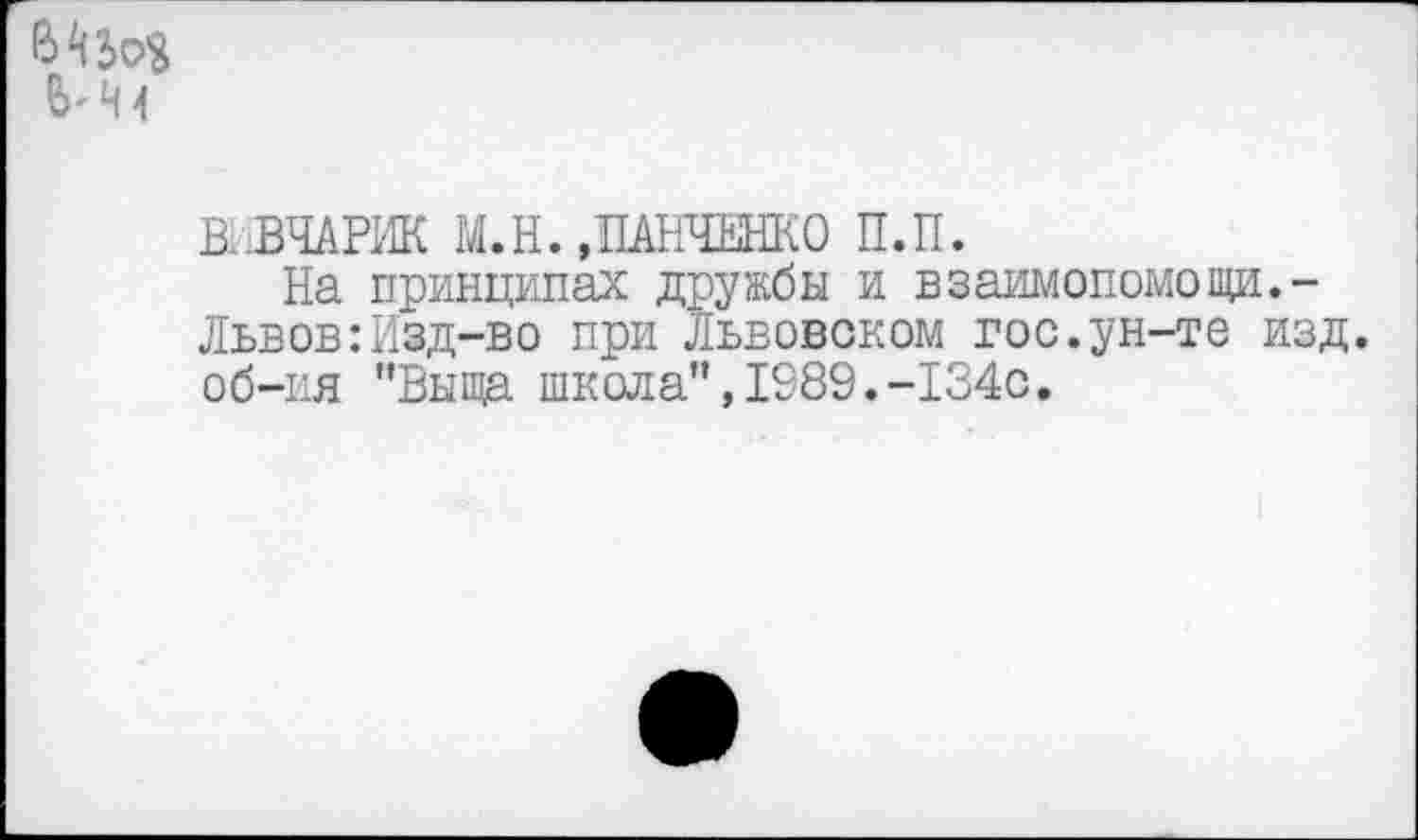 ﻿6^0$ И
В..ВЧАРИК М.Н.,ПАНЧЕНКО П.П.
На принципах дружбы и взаимопомощи. -Львов:Изд-во при Львовском гос.ун-те изд. об-ия "Выща школа”,1989.-134с.